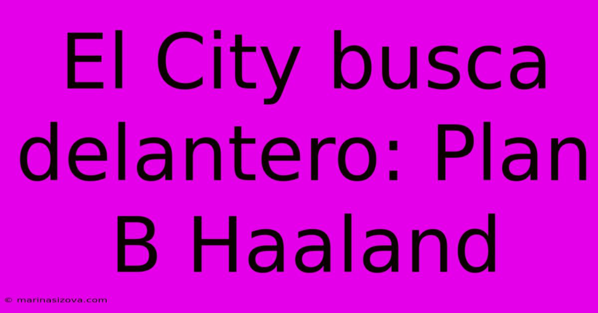 El City Busca Delantero: Plan B Haaland