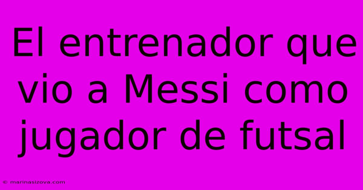 El Entrenador Que Vio A Messi Como Jugador De Futsal