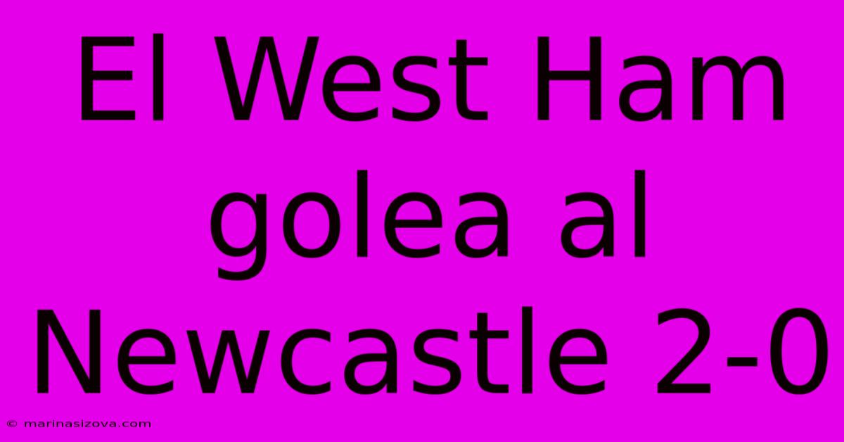 El West Ham Golea Al Newcastle 2-0