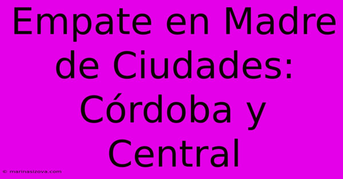 Empate En Madre De Ciudades: Córdoba Y Central