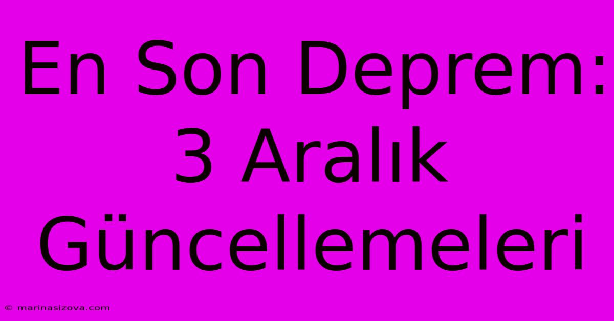 En Son Deprem: 3 Aralık Güncellemeleri