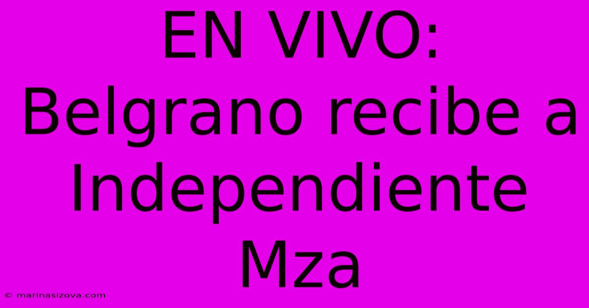 EN VIVO: Belgrano Recibe A Independiente Mza