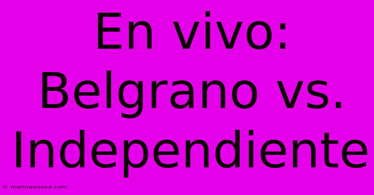 En Vivo: Belgrano Vs. Independiente