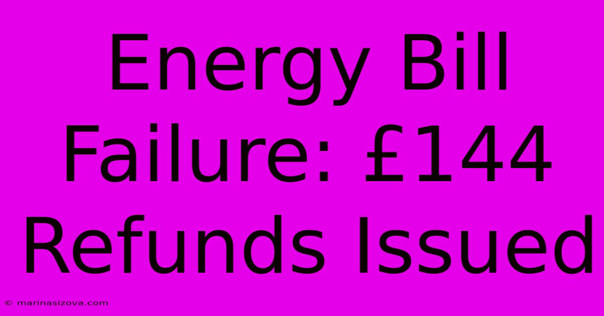 Energy Bill Failure: £144 Refunds Issued