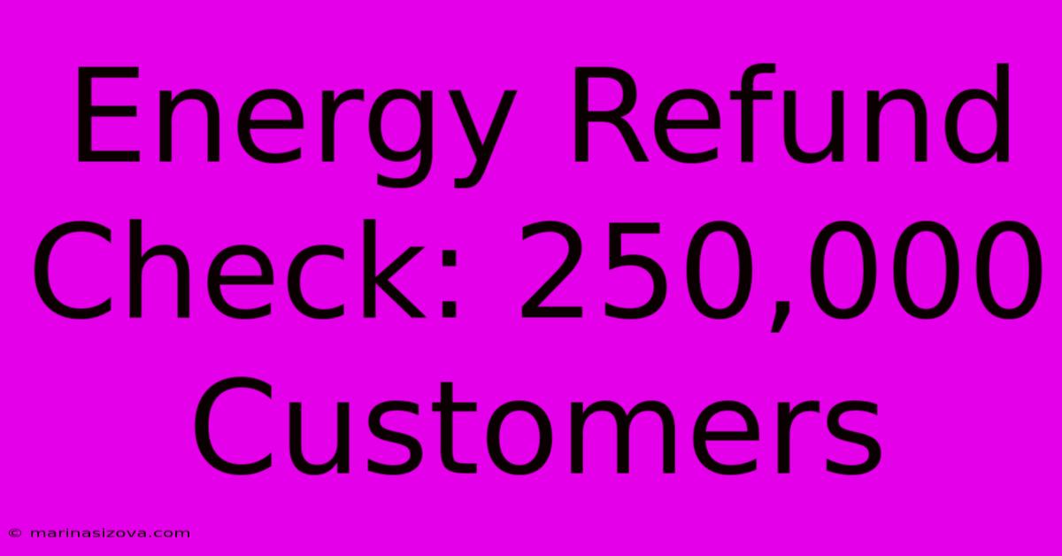 Energy Refund Check: 250,000 Customers