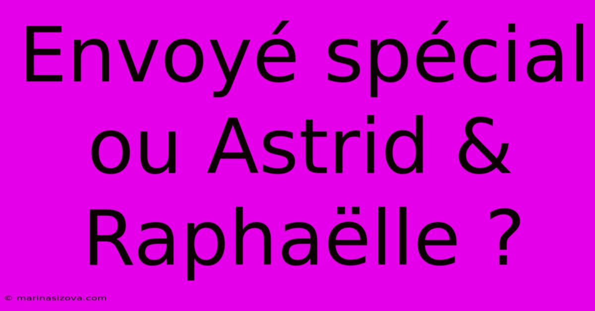 Envoyé Spécial Ou Astrid & Raphaëlle ?