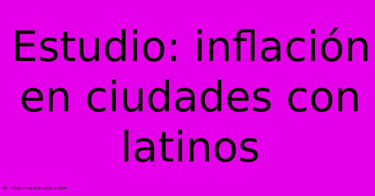 Estudio: Inflación En Ciudades Con Latinos