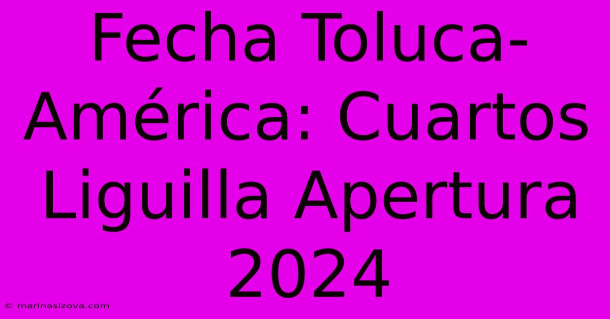 Fecha Toluca-América: Cuartos Liguilla Apertura 2024