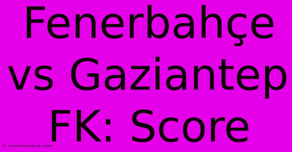 Fenerbahçe Vs Gaziantep FK: Score