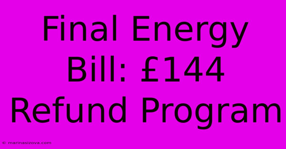 Final Energy Bill: £144 Refund Program