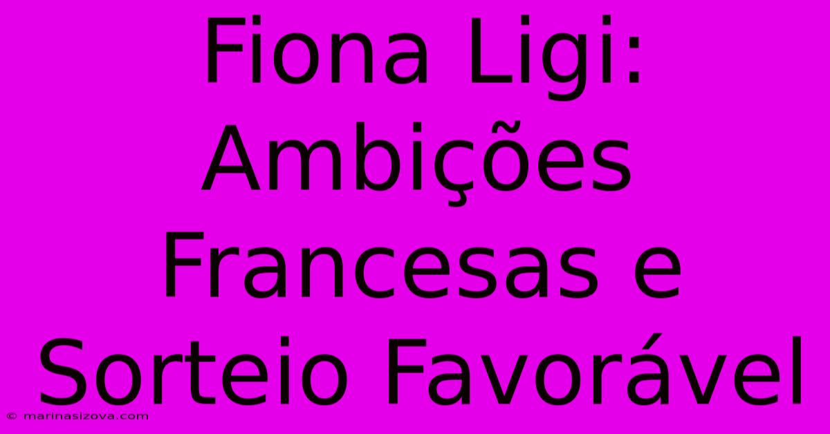 Fiona Ligi: Ambições Francesas E Sorteio Favorável