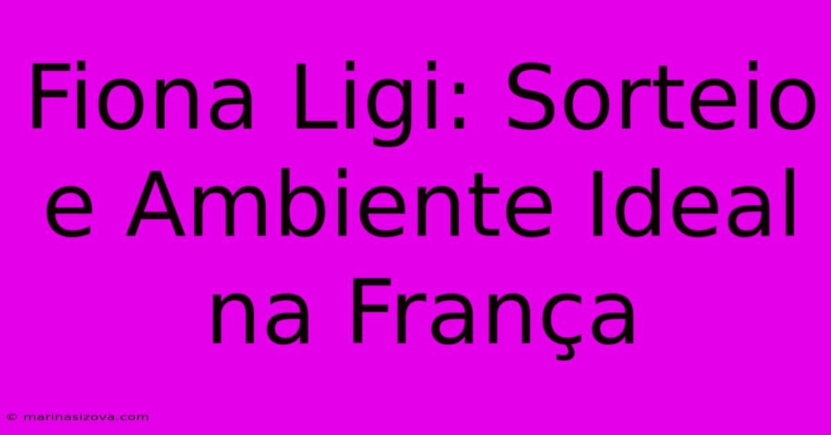 Fiona Ligi: Sorteio E Ambiente Ideal Na França