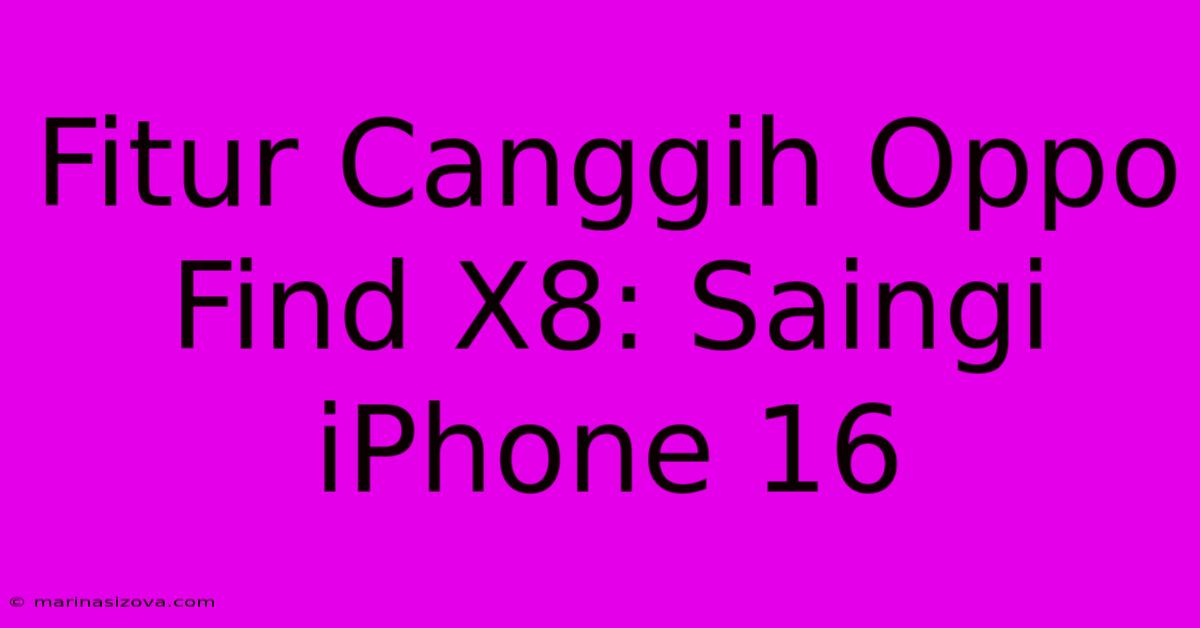 Fitur Canggih Oppo Find X8: Saingi IPhone 16