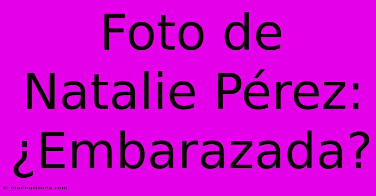 Foto De Natalie Pérez: ¿Embarazada?