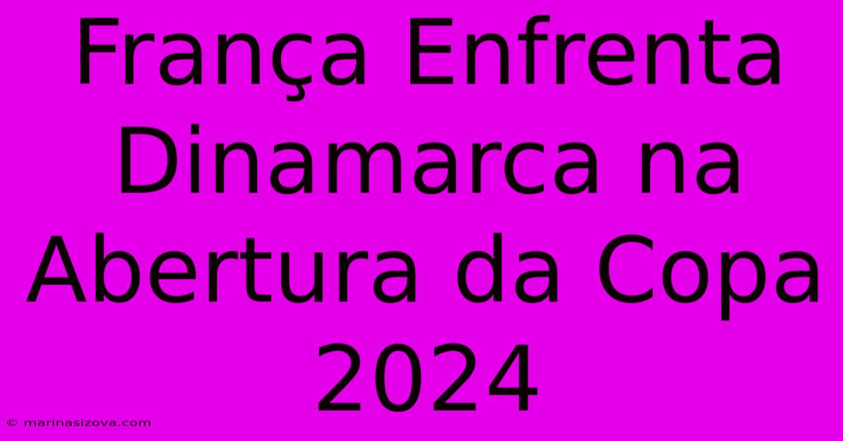 França Enfrenta Dinamarca Na Abertura Da Copa 2024