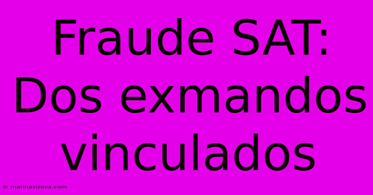 Fraude SAT: Dos Exmandos Vinculados