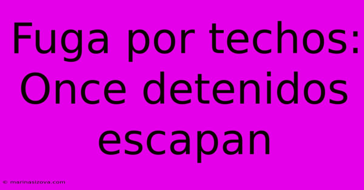 Fuga Por Techos: Once Detenidos Escapan