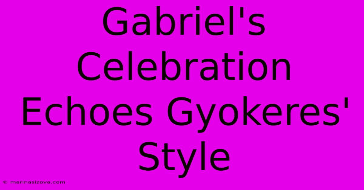 Gabriel's Celebration Echoes Gyokeres' Style