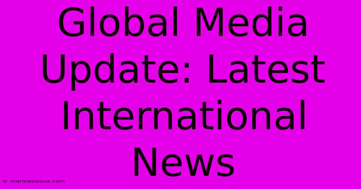 Global Media Update: Latest International News