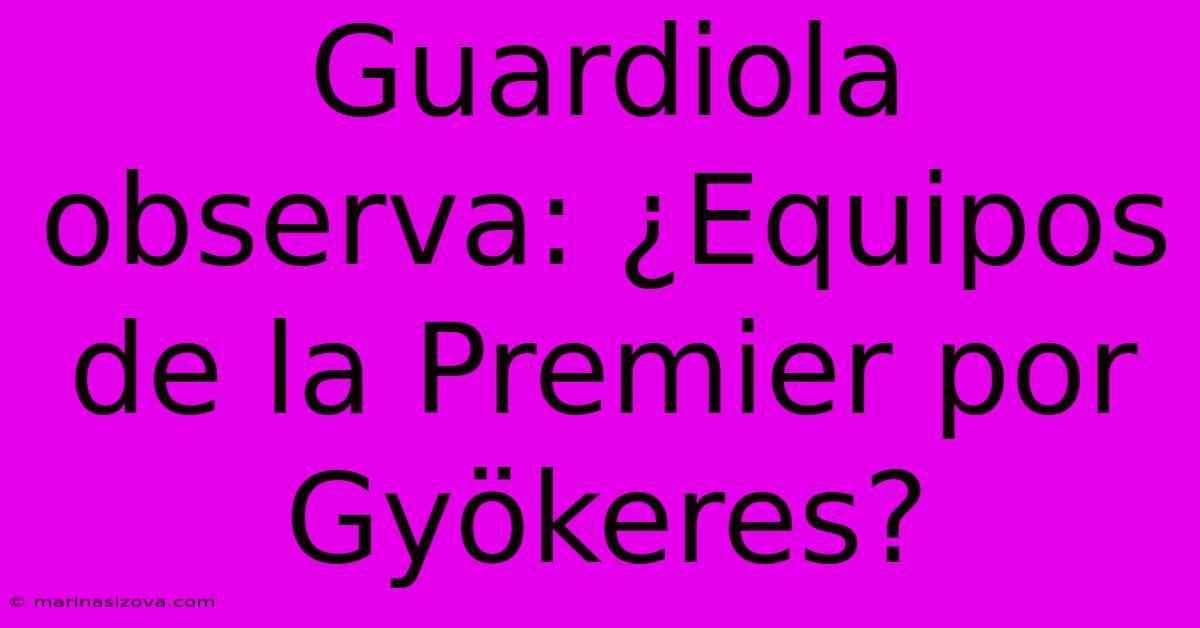 Guardiola Observa: ¿Equipos De La Premier Por Gyökeres?