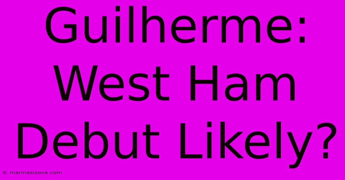 Guilherme: West Ham Debut Likely?