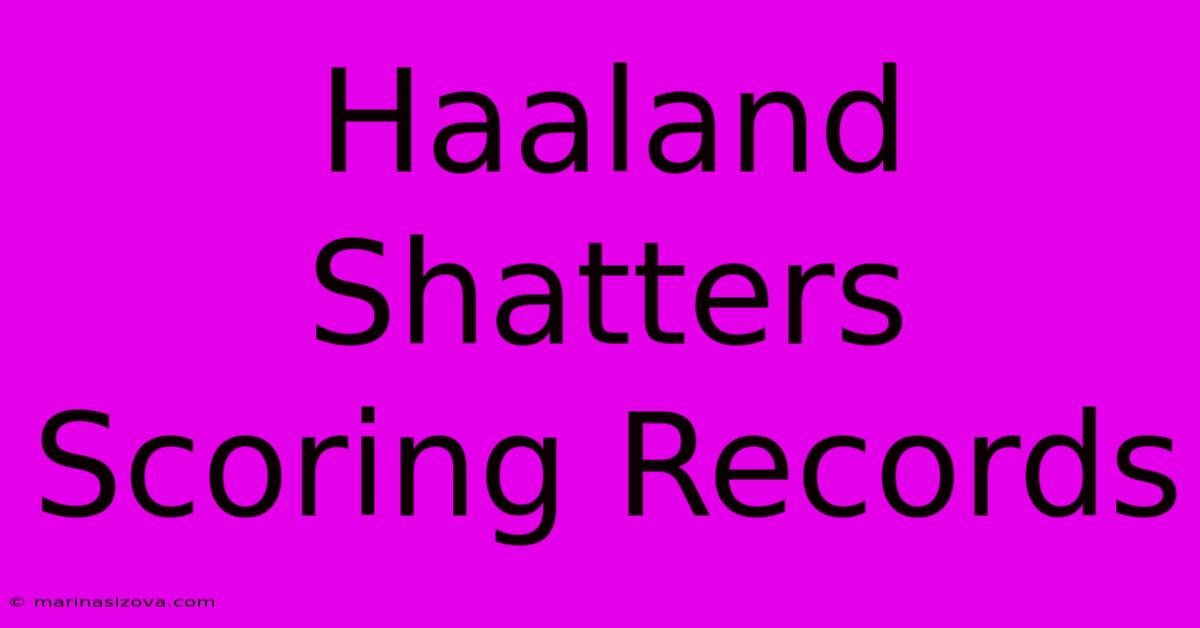 Haaland Shatters Scoring Records