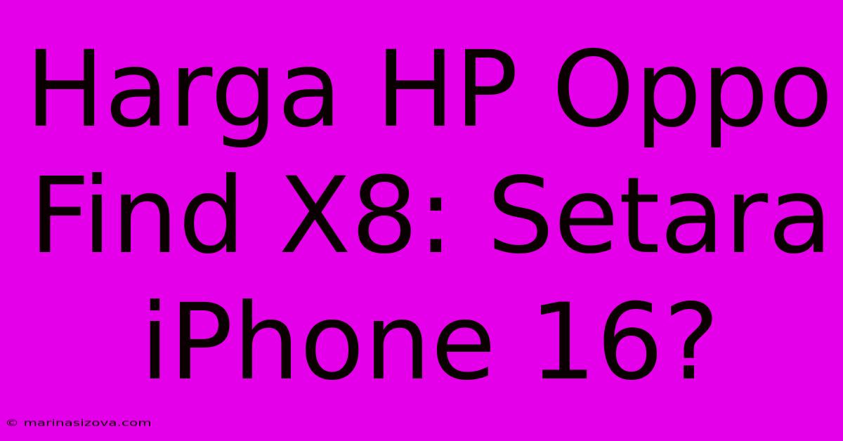 Harga HP Oppo Find X8: Setara IPhone 16?