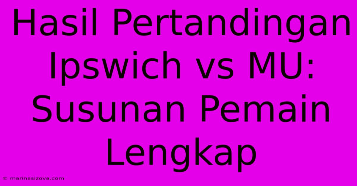 Hasil Pertandingan Ipswich Vs MU: Susunan Pemain Lengkap