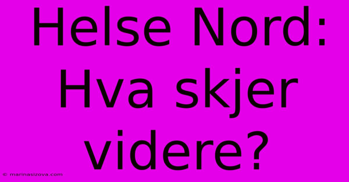 Helse Nord: Hva Skjer Videre?