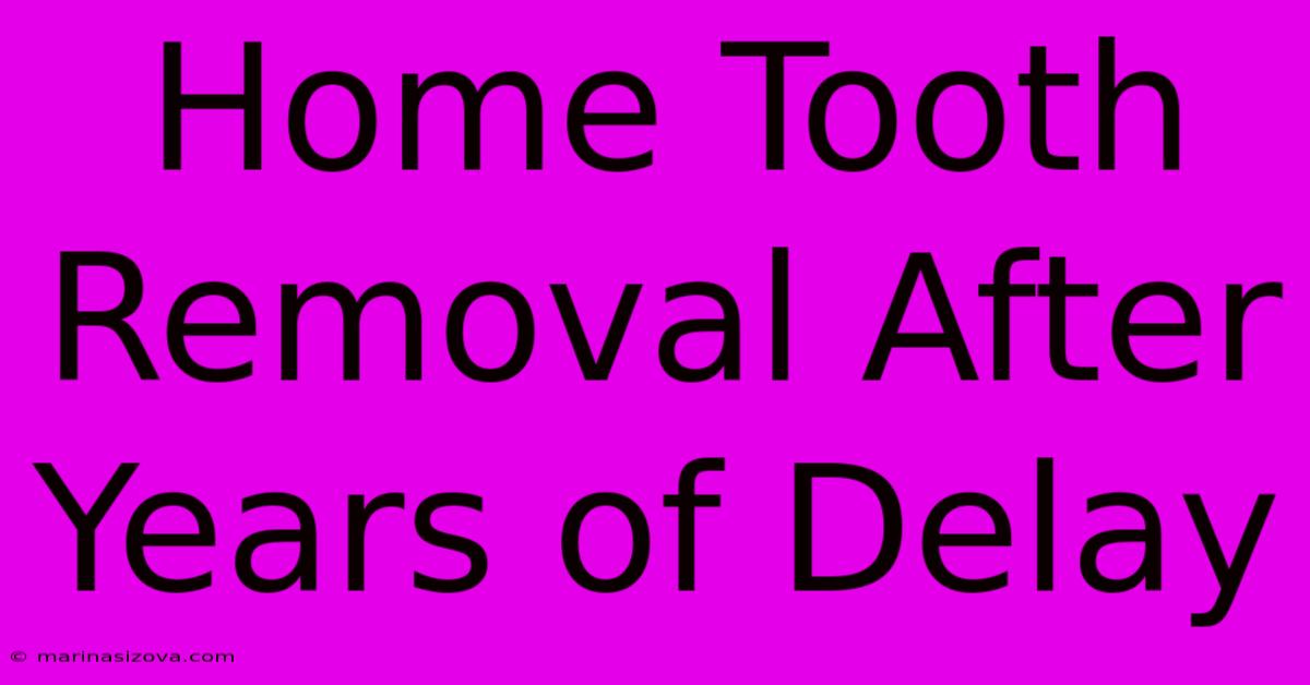 Home Tooth Removal After Years Of Delay