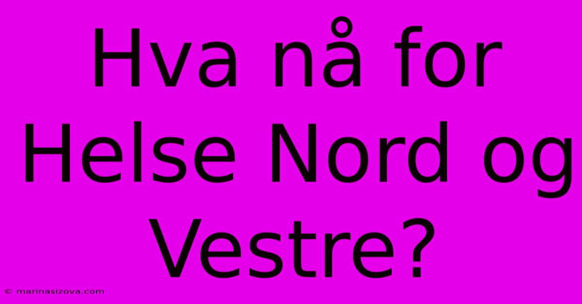 Hva Nå For Helse Nord Og Vestre?