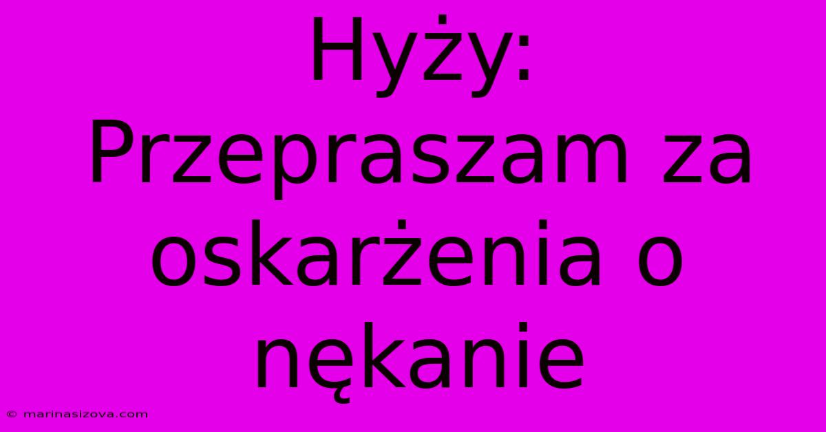 Hyży: Przepraszam Za Oskarżenia O Nękanie