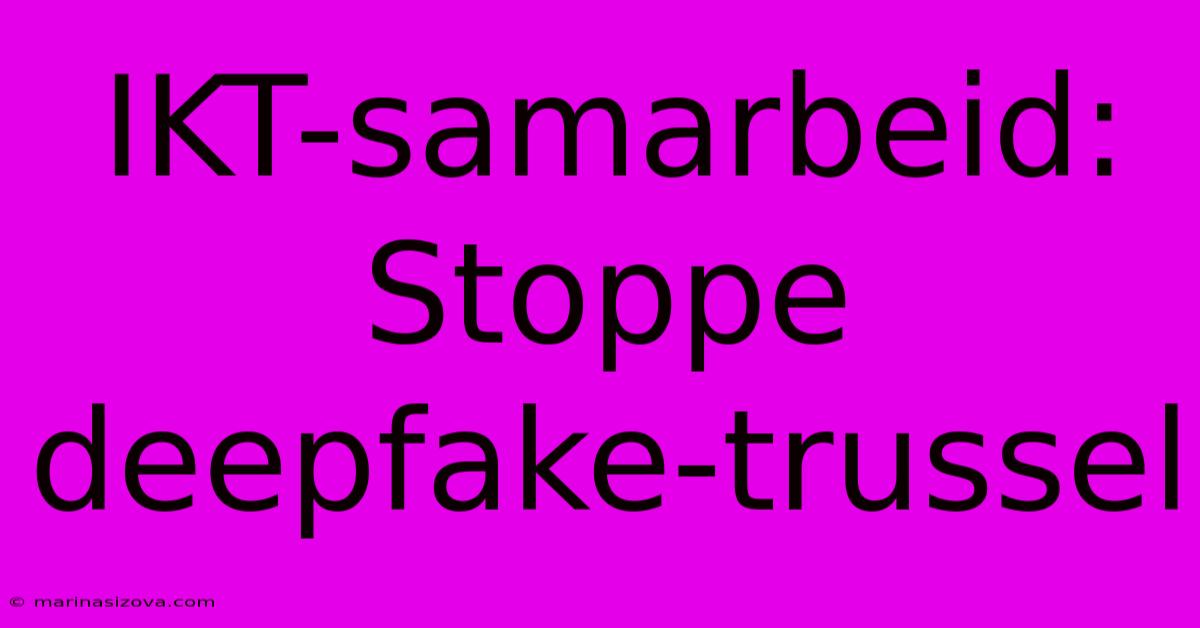 IKT-samarbeid: Stoppe Deepfake-trussel