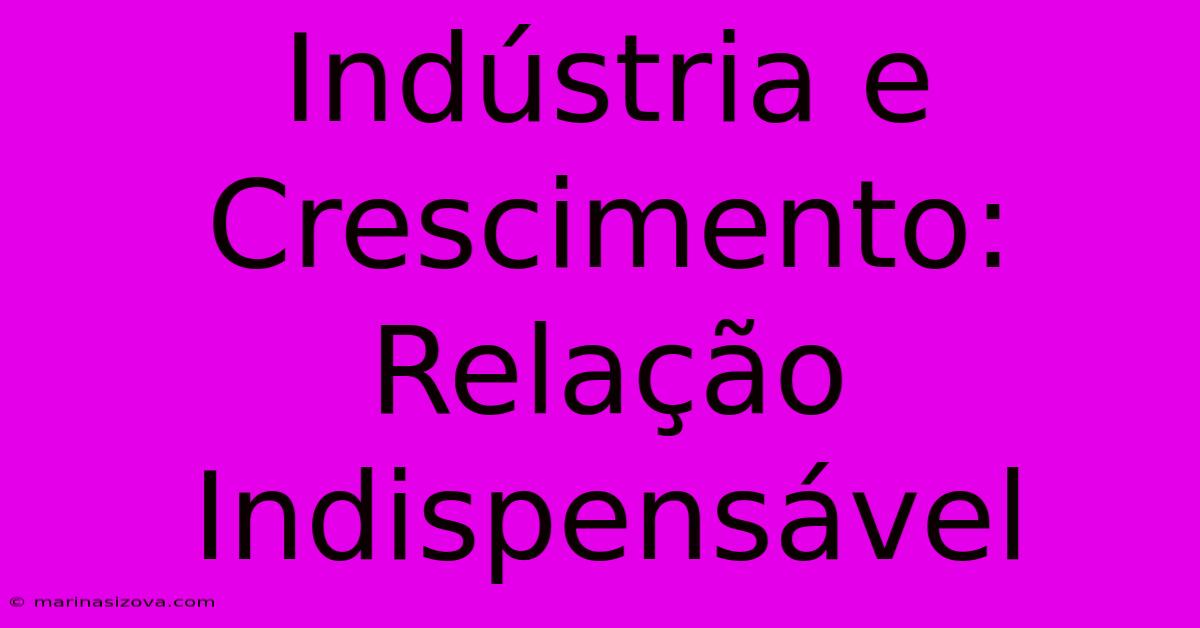 Indústria E Crescimento: Relação Indispensável 