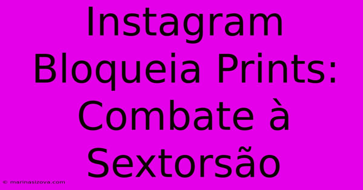 Instagram Bloqueia Prints: Combate À Sextorsão