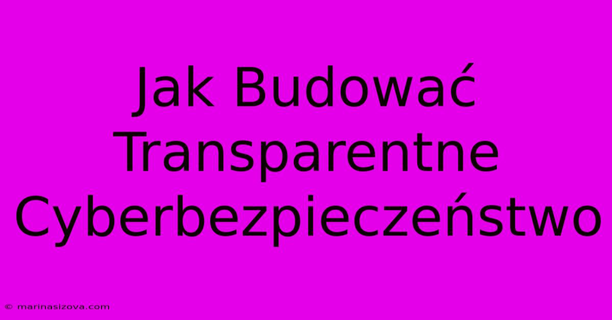 Jak Budować Transparentne Cyberbezpieczeństwo