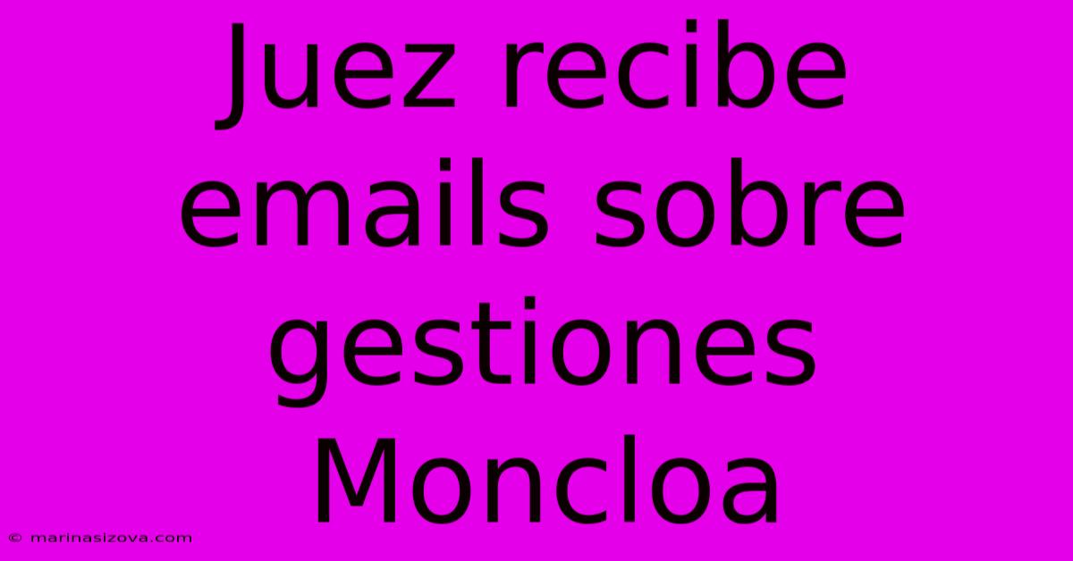 Juez Recibe Emails Sobre Gestiones Moncloa