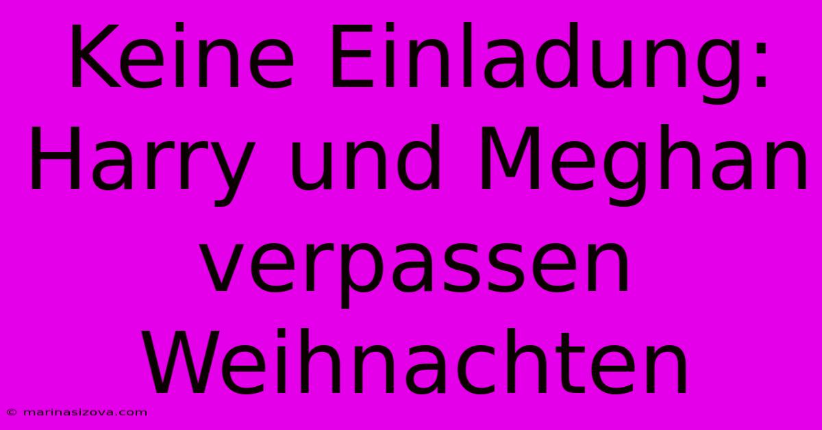 Keine Einladung: Harry Und Meghan Verpassen Weihnachten