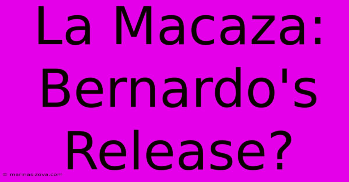 La Macaza: Bernardo's Release?