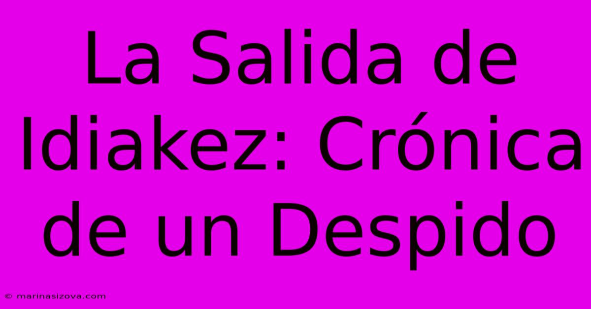 La Salida De Idiakez: Crónica De Un Despido