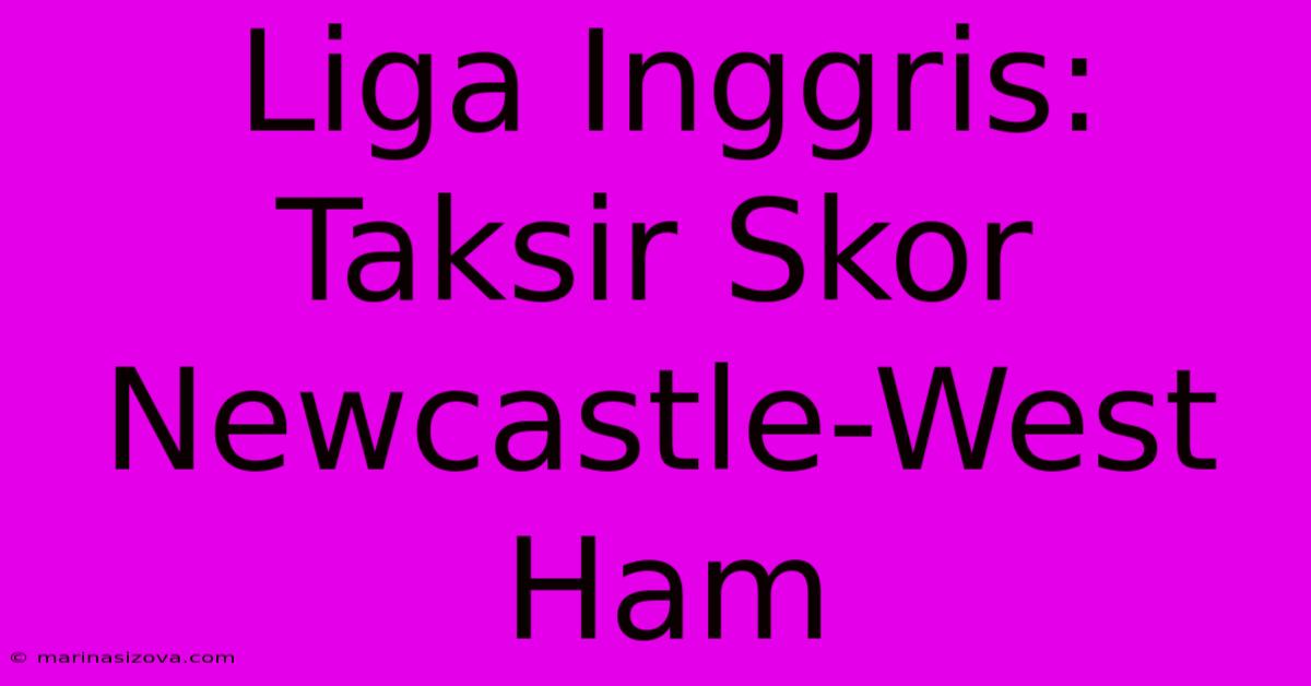 Liga Inggris: Taksir Skor Newcastle-West Ham