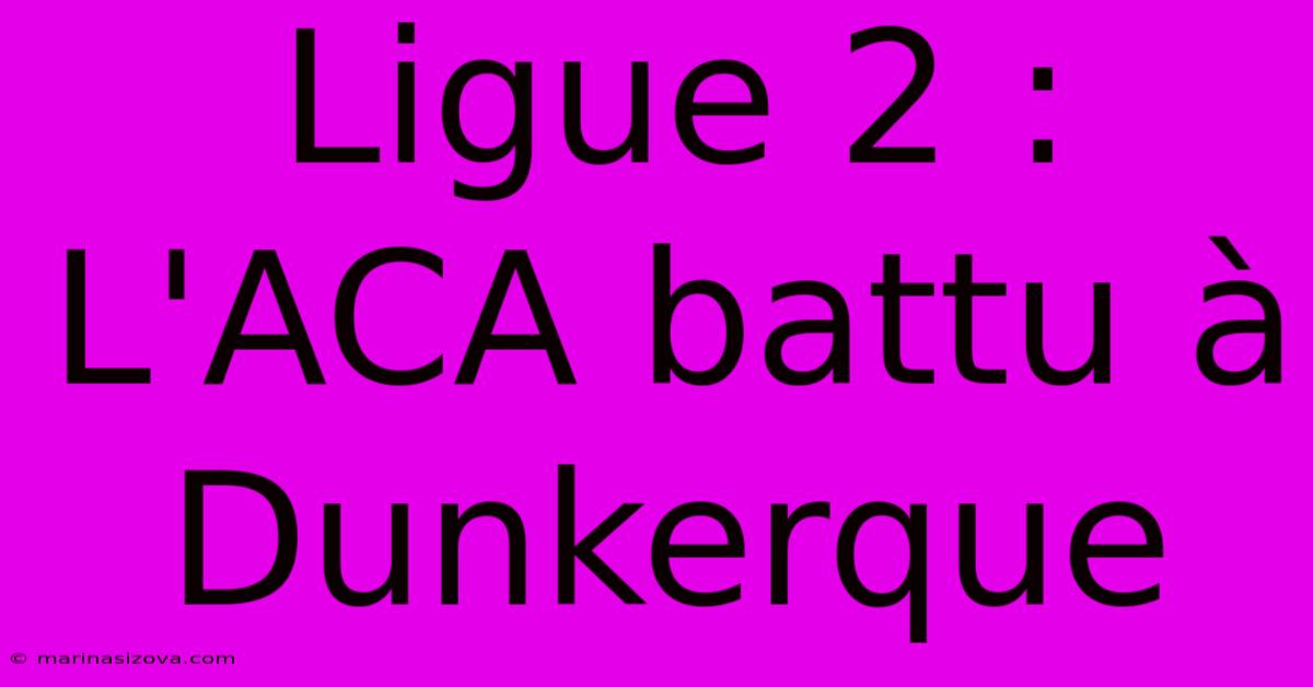 Ligue 2 : L'ACA Battu À Dunkerque