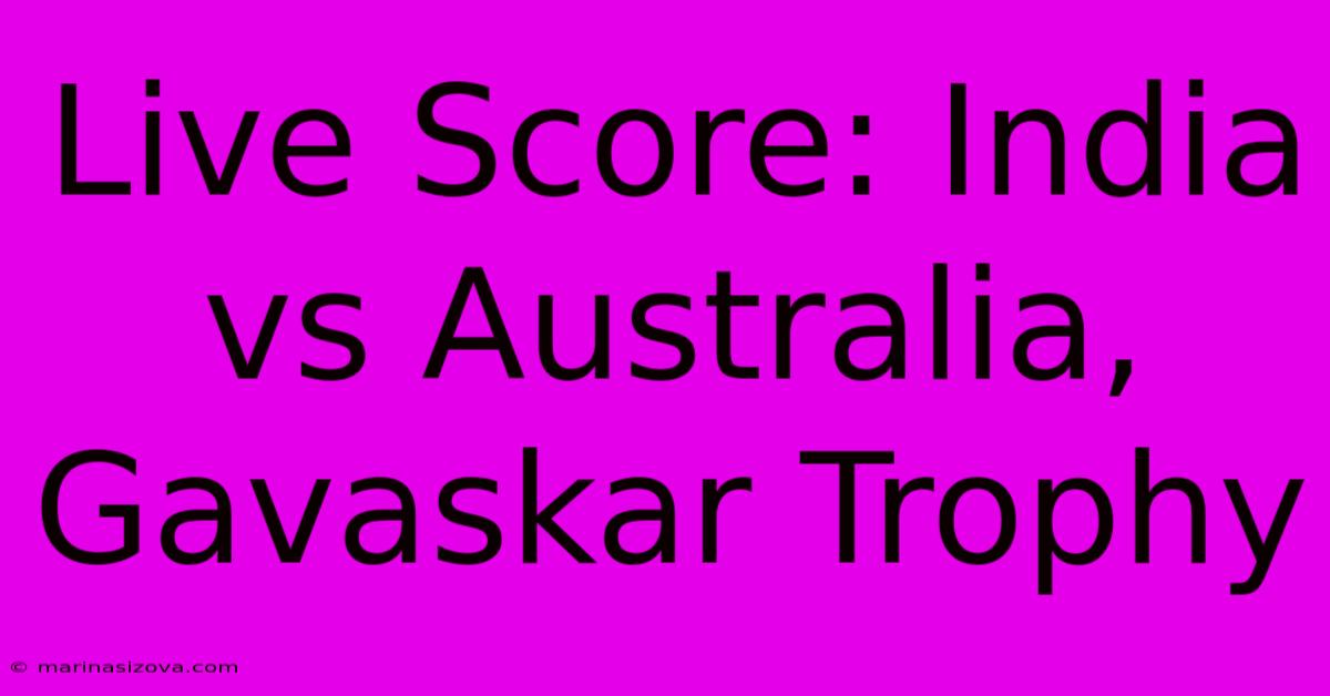 Live Score: India Vs Australia, Gavaskar Trophy