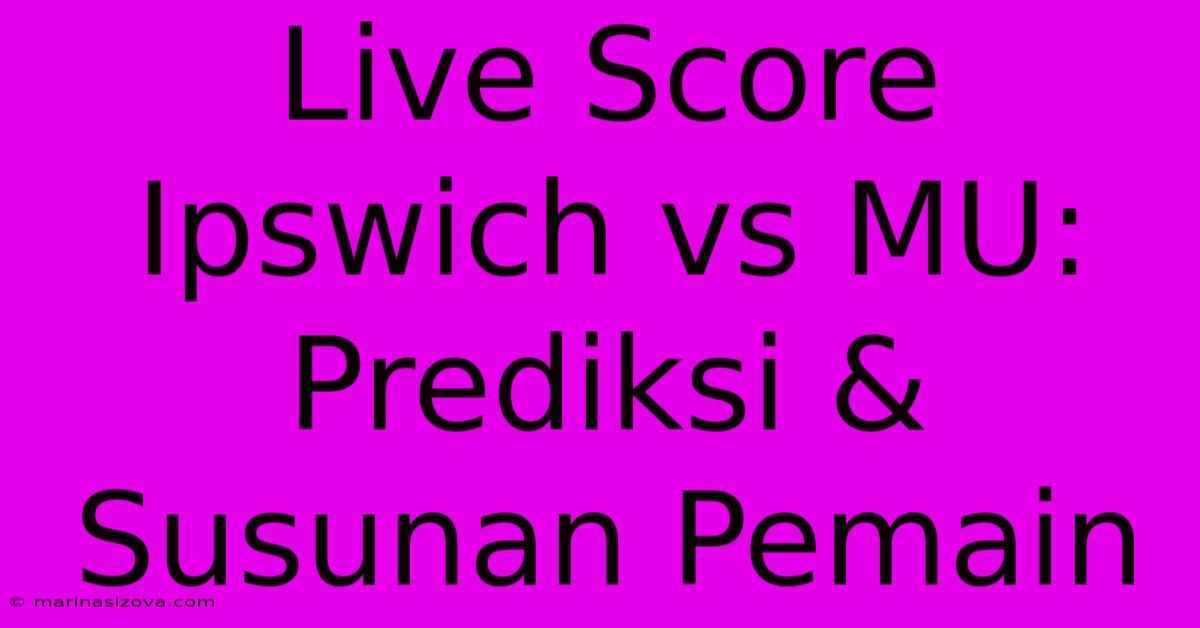 Live Score Ipswich Vs MU: Prediksi & Susunan Pemain