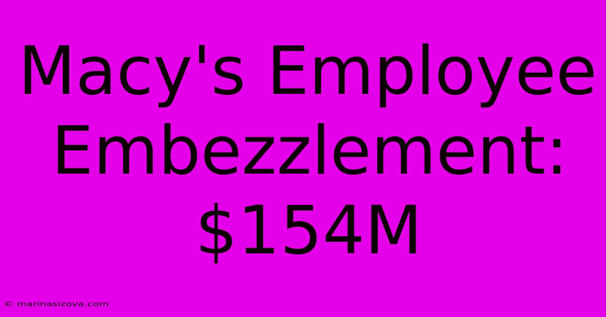 Macy's Employee Embezzlement: $154M