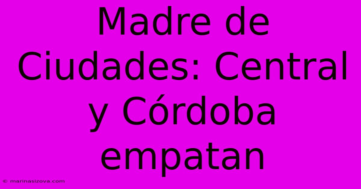 Madre De Ciudades: Central Y Córdoba Empatan