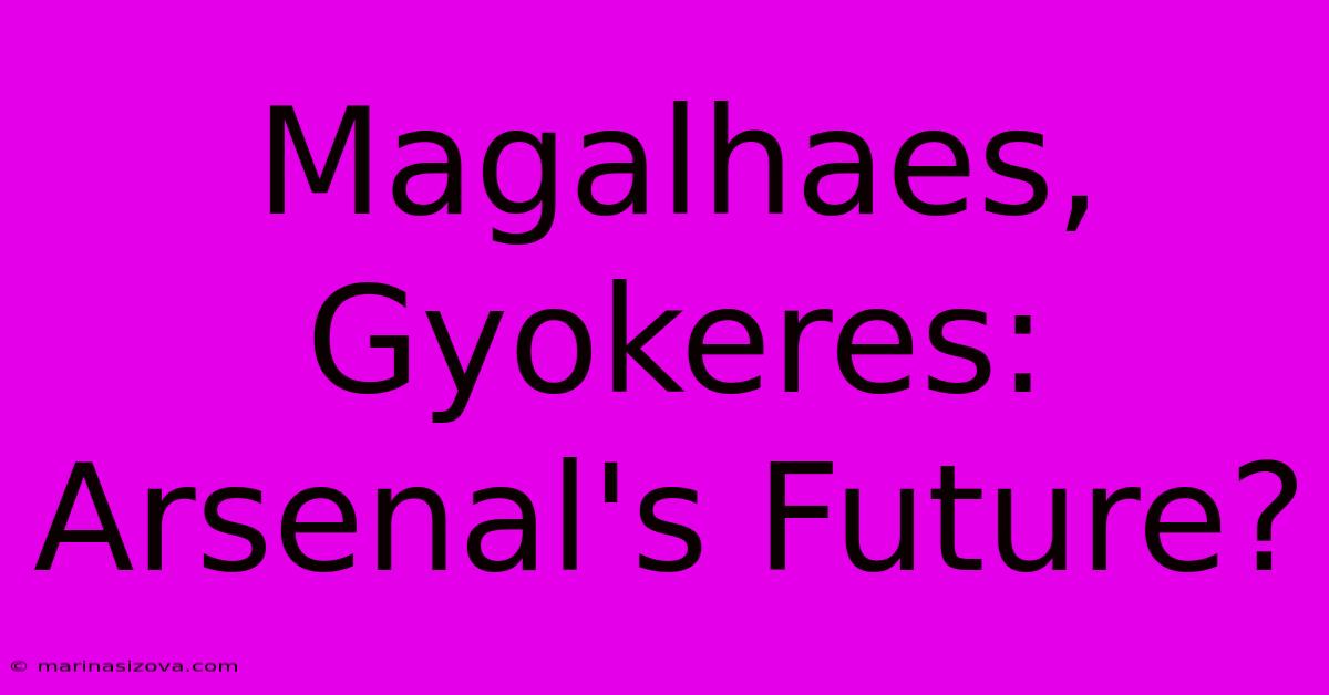 Magalhaes, Gyokeres: Arsenal's Future?