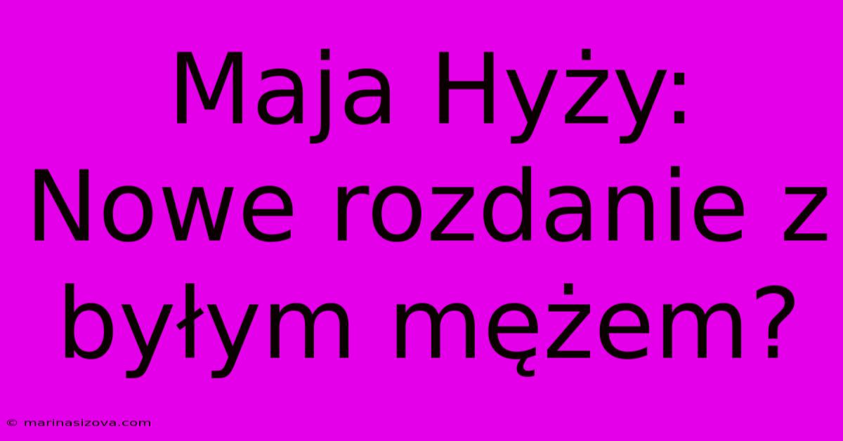 Maja Hyży: Nowe Rozdanie Z Byłym Mężem?