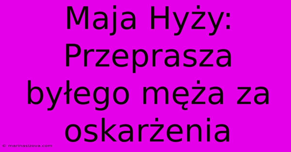 Maja Hyży: Przeprasza Byłego Męża Za Oskarżenia