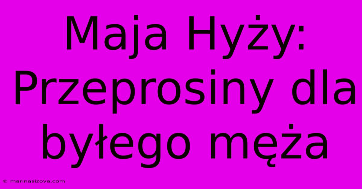 Maja Hyży: Przeprosiny Dla Byłego Męża